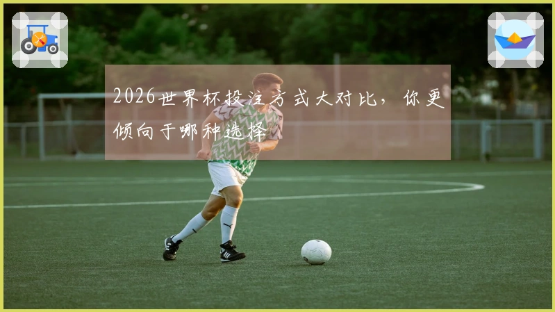 2026世界杯投注方式大对比，你更倾向于哪种选择