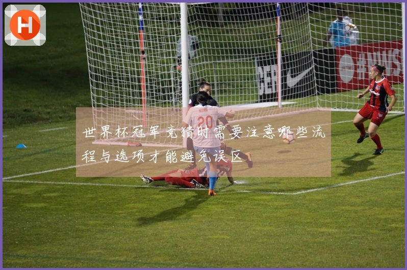 世界杯冠军竞猜时需要注意哪些流程与选项才能避免误区
