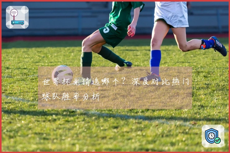 世界杯竞猜选哪个？深度对比热门球队胜率分析