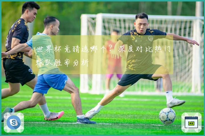 世界杯竞猜选哪个？深度对比热门球队胜率分析